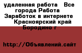 удаленная работа - Все города Работа » Заработок в интернете   . Красноярский край,Бородино г.